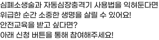 시즌14 심폐소생술과 자동심장충격기 사용법을 익혀둔다면 안다면 위급한 순간 소중한 생명을 살릴 수 있어요! 안전교육을 받고 싶다면? 아래 신청 버튼을 통해 참여해주세요!