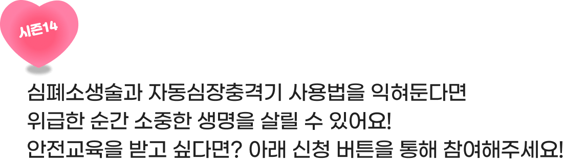 시즌14 심폐소생술과 자동심장충격기 사용법을 익혀둔다면 위급한 순간 소중한 생명을 살릴 수 있어요! 안전교육을 받고 싶다면? 아래 신청 버튼을 통해 참여해주세요!